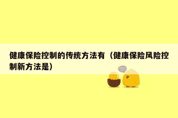 健康保险控制的传统方法有（健康保险风险控制新方法是）