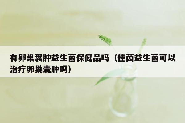 有卵巢囊肿益生菌保健品吗（佳茵益生菌可以治疗卵巢囊肿吗）