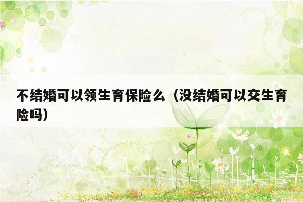 不结婚可以领生育保险么（没结婚可以交生育险吗）