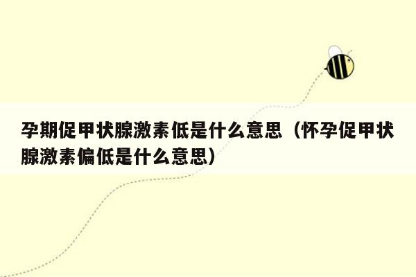 孕期促甲状腺激素低是什么意思（怀孕促甲状腺激素偏低是什么意思）