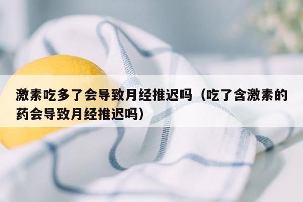 激素吃多了会导致月经推迟吗（吃了含激素的药会导致月经推迟吗）