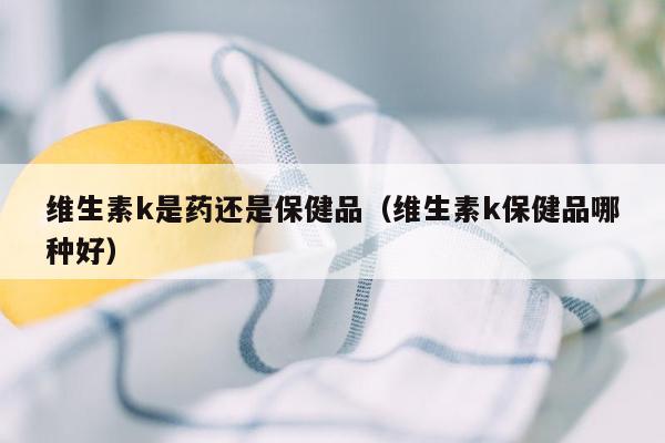 维生素k是药还是保健品（维生素k保健品哪种好）