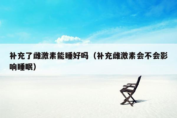 补充了雌激素能睡好吗（补充雌激素会不会影响睡眠）