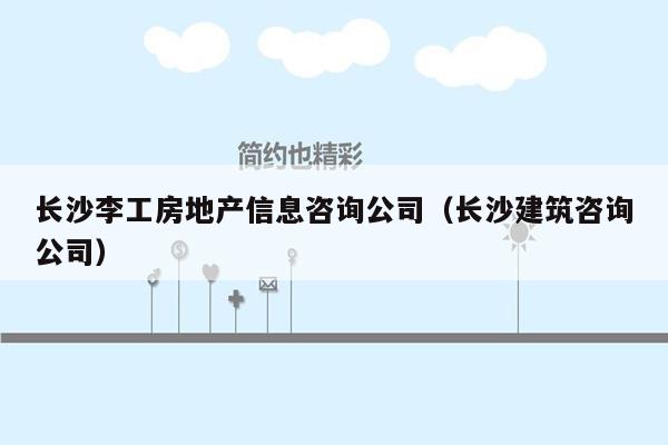 长沙李工房地产信息咨询公司（长沙建筑咨询公司）