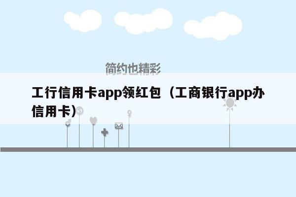 工行信用卡app领红包（工商银行app办信用卡）