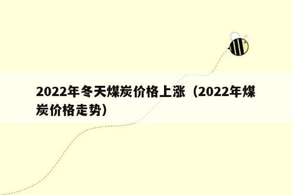 2022年冬天煤炭价格上涨（2022年煤炭价格走势）