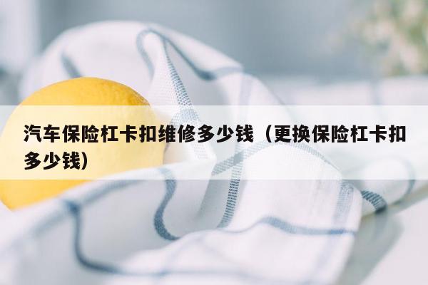 汽车保险杠卡扣维修多少钱（更换保险杠卡扣多少钱）