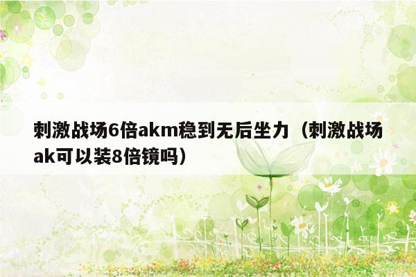 刺激战场6倍akm稳到无后坐力（刺激战场ak可以装8倍镜吗）