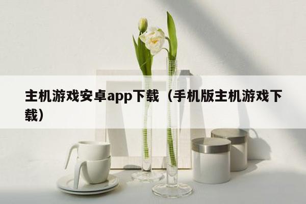 主机游戏安卓app下载（手机版主机游戏下载）