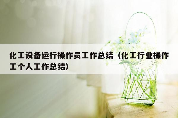 化工设备运行操作员工作总结（化工行业操作工个人工作总结）