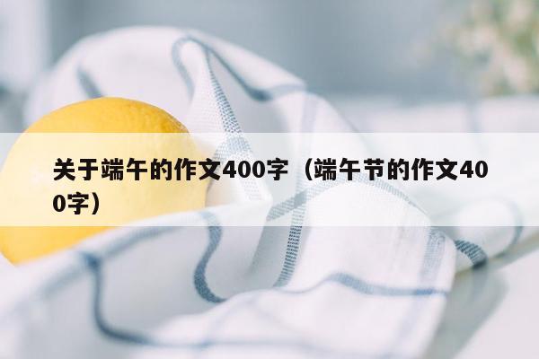 关于端午的作文400字（端午节的作文400字）