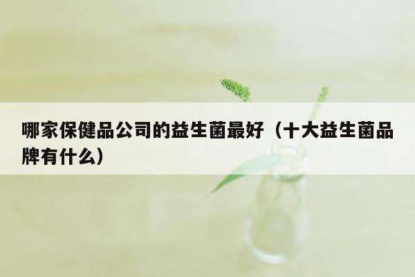 哪家保健品公司的益生菌最好（十大益生菌品牌有什么）