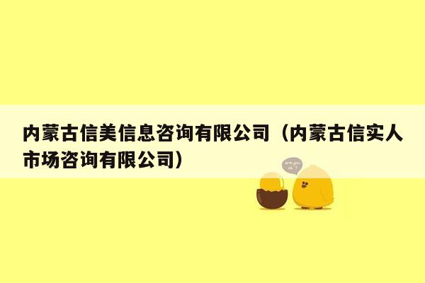 内蒙古信美信息咨询有限公司（内蒙古信实人市场咨询有限公司）