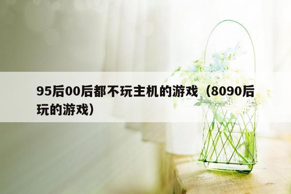 95后00后都不玩主机的游戏（8090后玩的游戏）