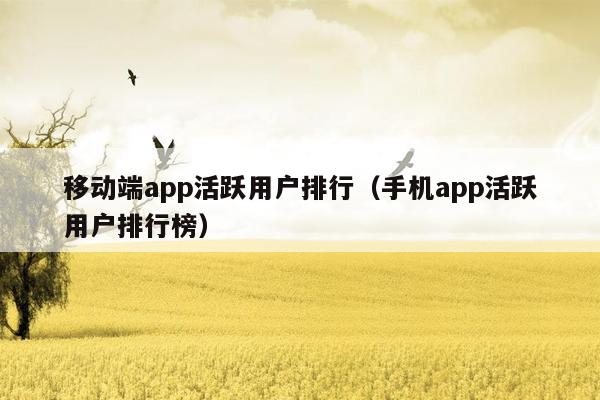 移动端app活跃用户排行（手机app活跃用户排行榜）