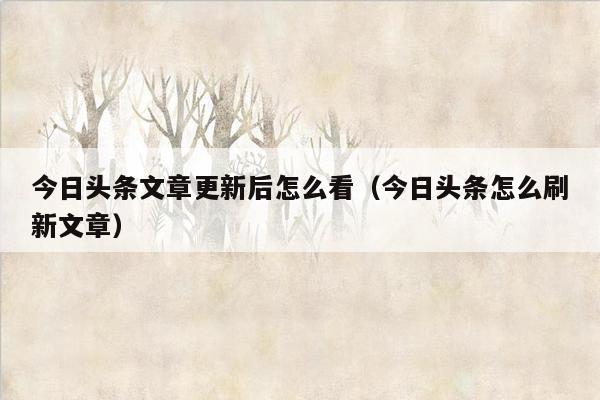 今日头条文章更新后怎么看（今日头条怎么刷新文章）