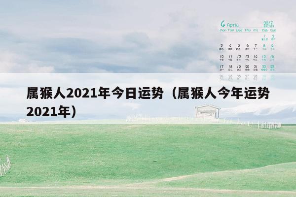 属猴人2021年今日运势（属猴人今年运势2021年）