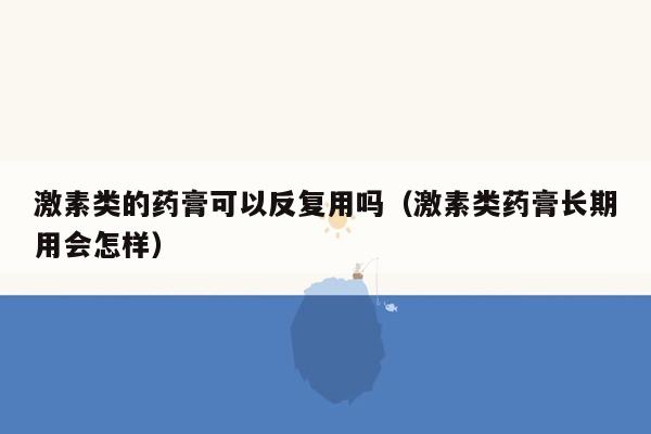 激素类的药膏可以反复用吗（激素类药膏长期用会怎样）