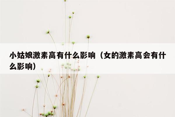 小姑娘激素高有什么影响（女的激素高会有什么影响）