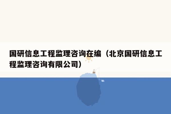 国研信息工程监理咨询在编（北京国研信息工程监理咨询有限公司）