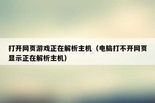 打开网页游戏正在解析主机（电脑打不开网页显示正在解析主机）