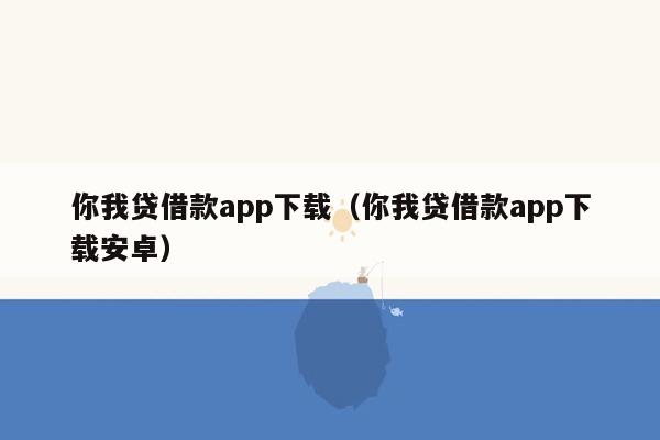 你我贷借款app下载（你我贷借款app下载安卓）