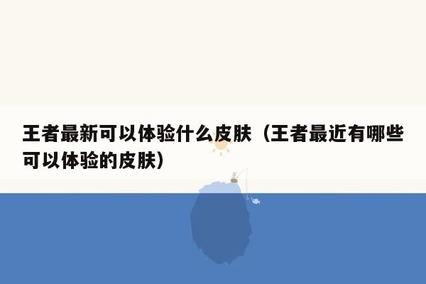 王者最新可以体验什么皮肤（王者最近有哪些可以体验的皮肤）