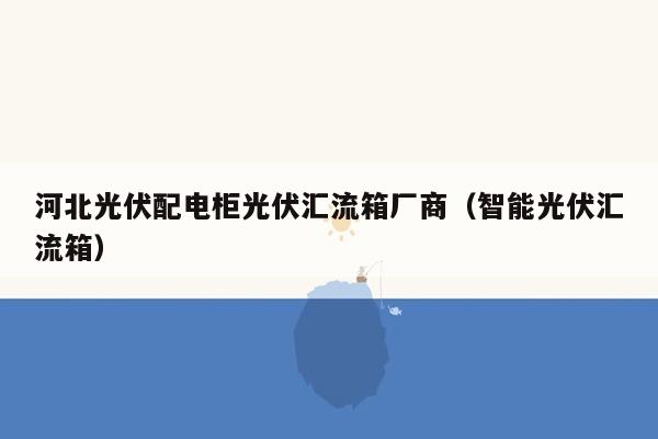 河北光伏配电柜光伏汇流箱厂商（智能光伏汇流箱）