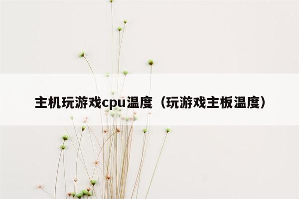 主机玩游戏cpu温度（玩游戏主板温度）