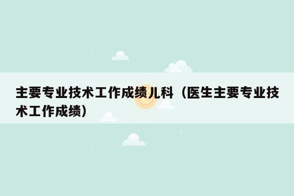 主要专业技术工作成绩儿科（医生主要专业技术工作成绩）