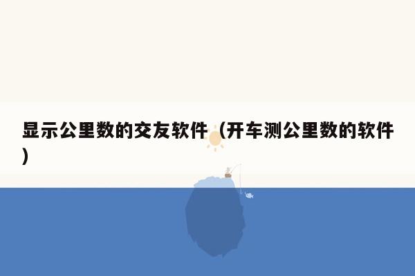 显示公里数的交友软件（开车测公里数的软件）