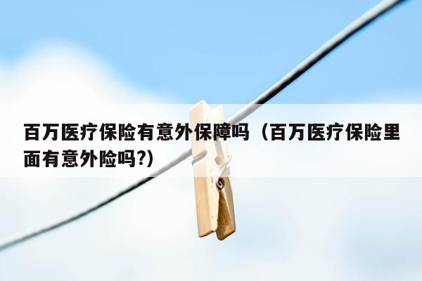 百万医疗保险有意外保障吗（百万医疗保险里面有意外险吗?）