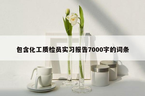 包含化工质检员实习报告7000字的词条