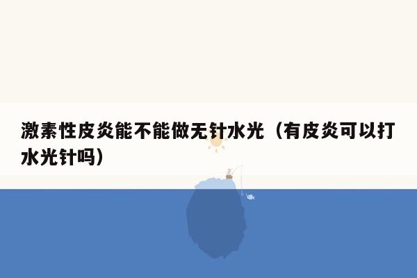 激素性皮炎能不能做无针水光（有皮炎可以打水光针吗）