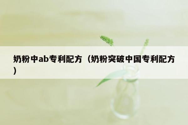 奶粉中ab专利配方（奶粉突破中国专利配方）