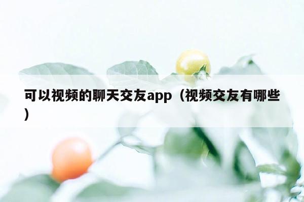 可以视频的聊天交友app（视频交友有哪些）