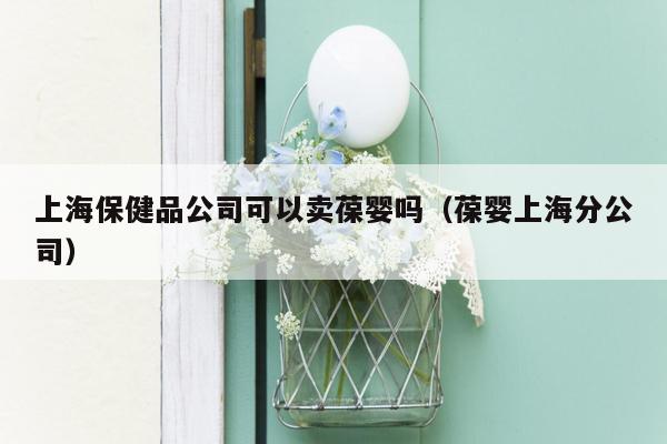 上海保健品公司可以卖葆婴吗（葆婴上海分公司）