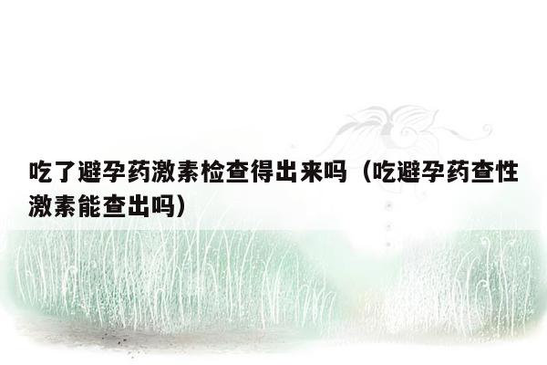 吃了避孕药激素检查得出来吗（吃避孕药查性激素能查出吗）