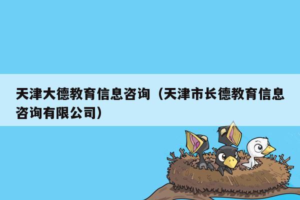 天津大德教育信息咨询（天津市长德教育信息咨询有限公司）