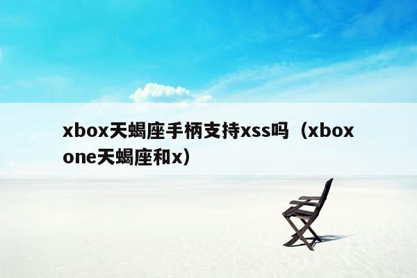 xbox天蝎座手柄支持xss吗（xboxone天蝎座和x）