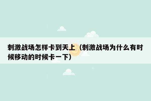 刺激战场怎样卡到天上（刺激战场为什么有时候移动的时候卡一下）