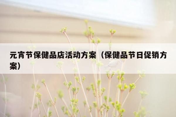 元宵节保健品店活动方案（保健品节日促销方案）