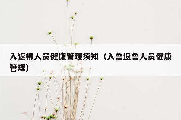 入返柳人员健康管理须知（入鲁返鲁人员健康管理）