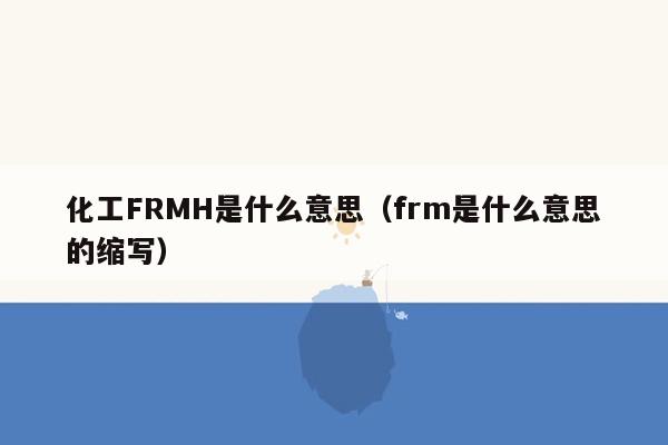 化工FRMH是什么意思（frm是什么意思的缩写）