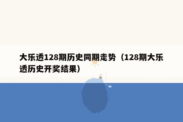 大乐透128期历史同期走势（128期大乐透历史开奖结果）