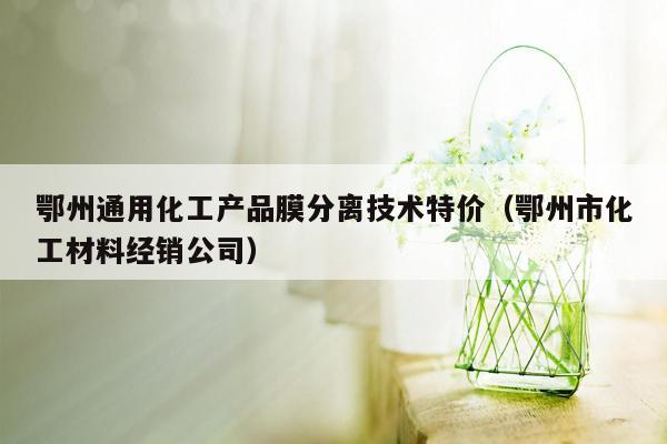 鄂州通用化工产品膜分离技术特价（鄂州市化工材料经销公司）