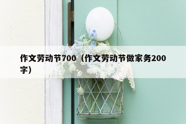 作文劳动节700（作文劳动节做家务200字）