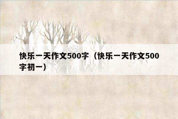 快乐一天作文500字（快乐一天作文500字初一）