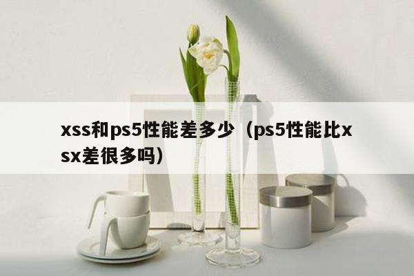 xss和ps5性能差多少（ps5性能比xsx差很多吗）