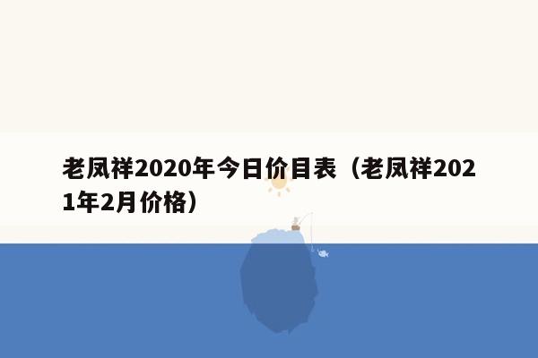 老凤祥2020年今日价目表（老凤祥2021年2月价格）